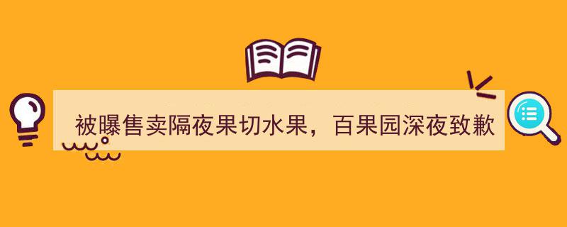 百果园被曝售卖隔夜果切，深夜紧急致歉风波引发行业关注"/