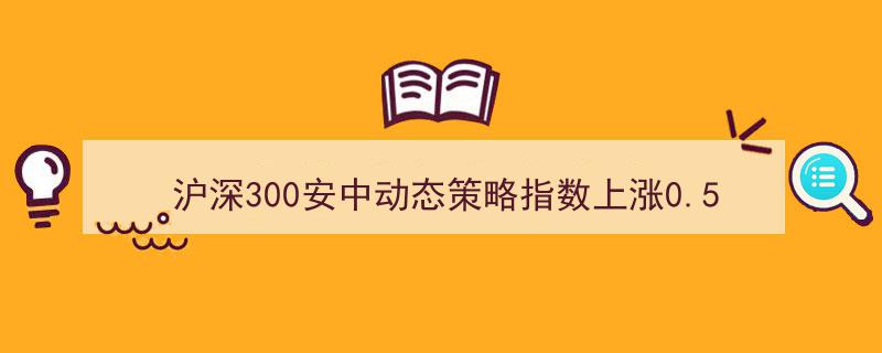 沪深300安中动态策略指数上涨0.58%，中国平安等权重股领航十大权重股阵容"/