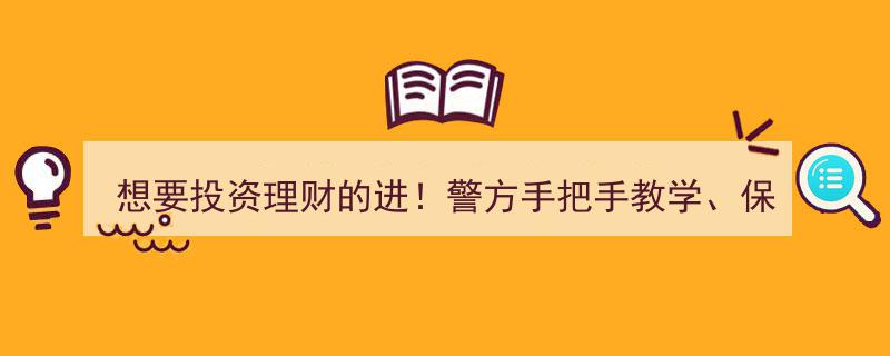 想要投资理财的进！警方手把手教学，保姆级攻略大揭秘！"/