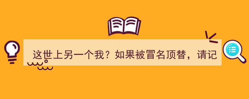这世上另一个我？揭秘冒名顶替危机，紧急应对指南→"/