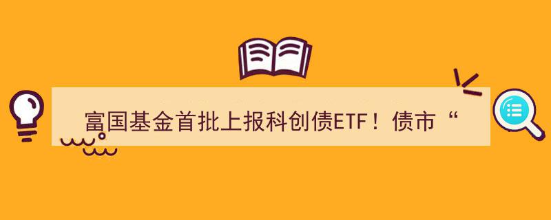 富国基金引领债市新篇章,首批上报科创债ETF，债市“科技板”未来可期"/
