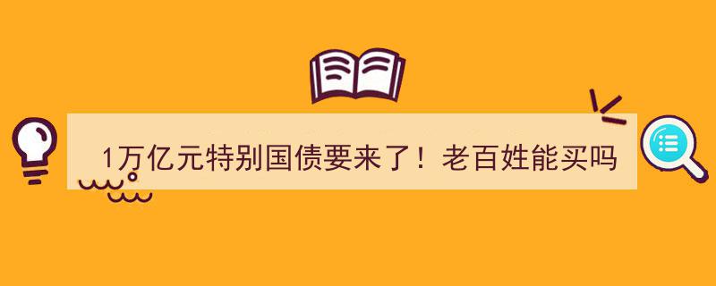 1万亿元特别国债即将发行！民众投资机会,老百姓能购买吗？"/