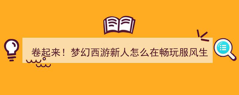 卷起来！梦幻西游新人畅玩服风生水起攻略,入门必备秘籍总结~"/