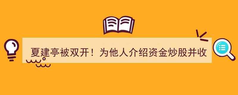 夏建亭双开风波,涉炒资介绍与收贿，利益勾连上市公司高层，长期借用账户谋利"/