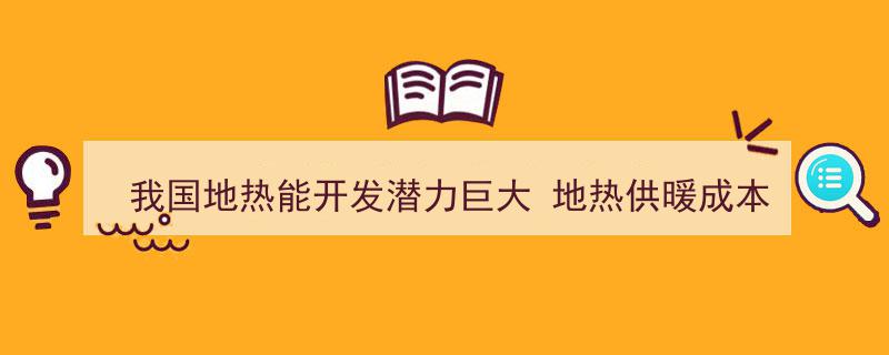 我国地热能开发潜力无限，地热供暖成本有望逐步降低"/