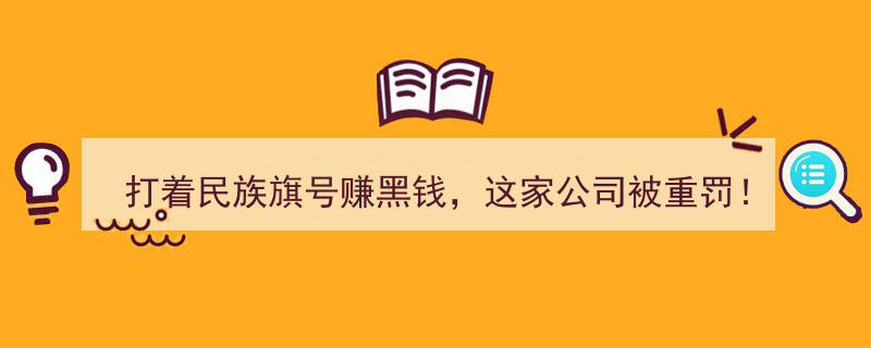 民族品牌蒙羞,打着民族旗号非法敛财，这家企业遭重罚揭露！"/