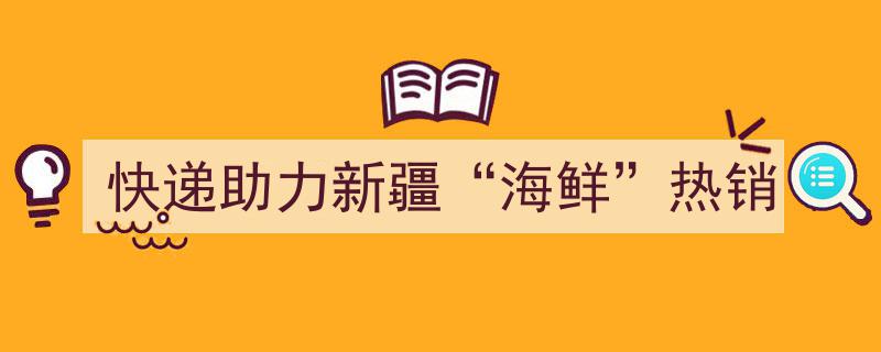 快递助力新疆海鲜热销，新鲜美味跨越千里"/