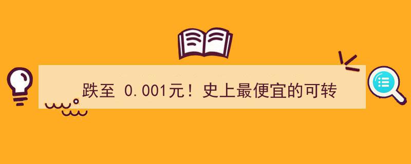 跌爆眼球！史上最便宜可转债狂跌至0.001元，投资界罕见奇观"/