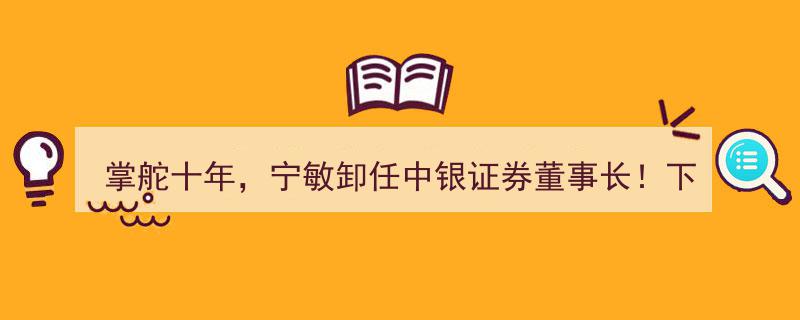 掌舵十年辉煌终章,宁敏卸任中银证券董事长!下一站征程已确定启航"/
