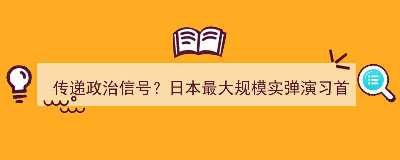 传递政治信号？日本最大规模实弹演习首度展示远程导弹，中国专家深度解读"/