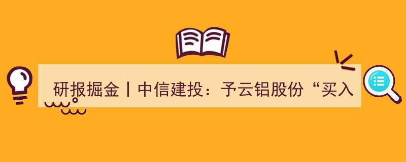 研报掘金丨中信建投力荐云铝股份,看中成长潜力与低成本优势，赋予“买入”评级"/