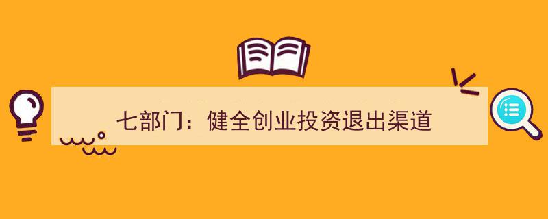 七部门联合发力,推动健全创业投资退出渠道新举措出台"/