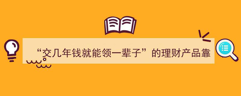揭秘“交几年钱就能领一辈子”的理财产品,靠谱与否，理财专家权威解读"/