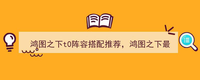 鸿图之下T0阵容搭配攻略,最强阵容排行榜揭秘！"/