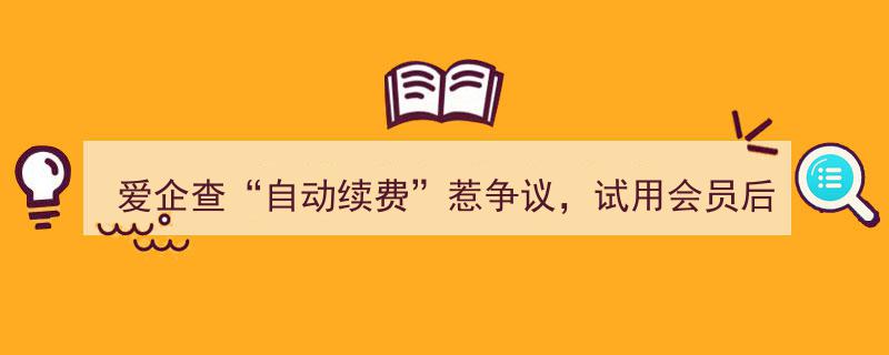 爱企查“自动续费”疑云,会员试用后为何“悄然”被扣费？争议背后真相揭晓"/