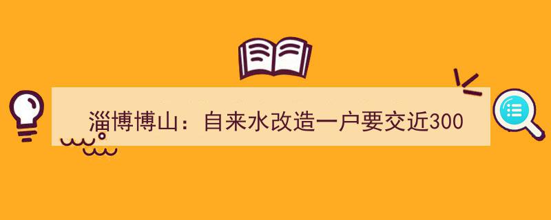淄博博山居民质疑自来水改造费近3000元,自来水公司回应称按规收费"/