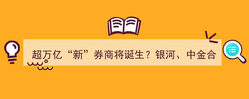 超万亿新券商或将诞生！银河证券与中金合并传闻引爆市场，官方回应揭晓"/