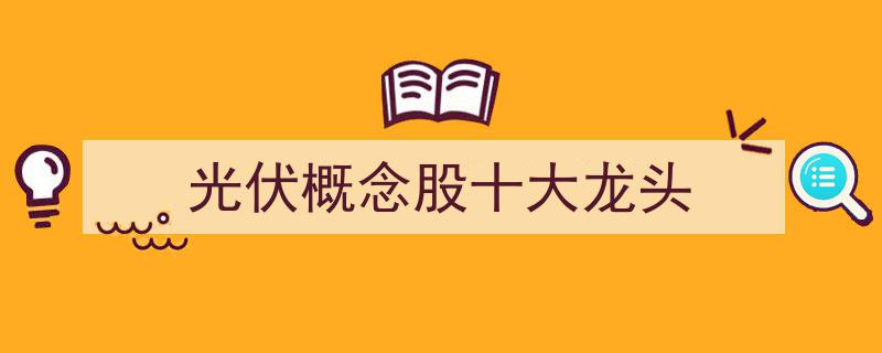 光伏行业领军企业,揭秘光伏概念股十大龙头"/