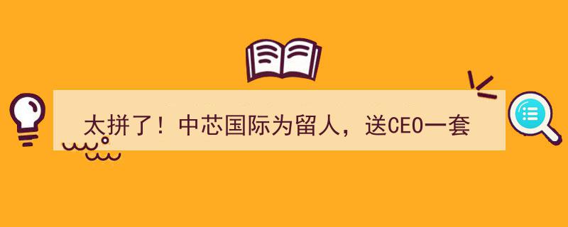 太拼了！中芯国际CEO豪礼留人,2000万住房+年薪翻四倍，重磅消息刚揭晓！"/