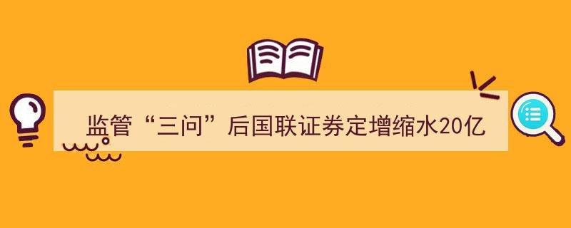 监管“三问”引发国联证券定增缩水20亿，年内券商再融资市场明显降温"/
