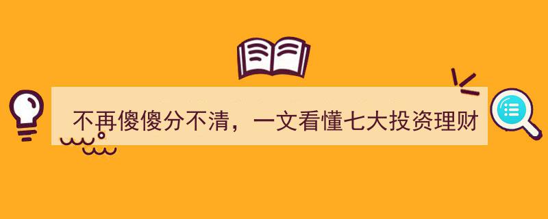 告别迷茫,一文揭秘七大投资理财产品，不再傻傻分不清"/