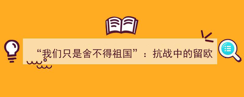 “我们只是舍不得祖国”,抗战岁月里留欧学生的家国情怀"/