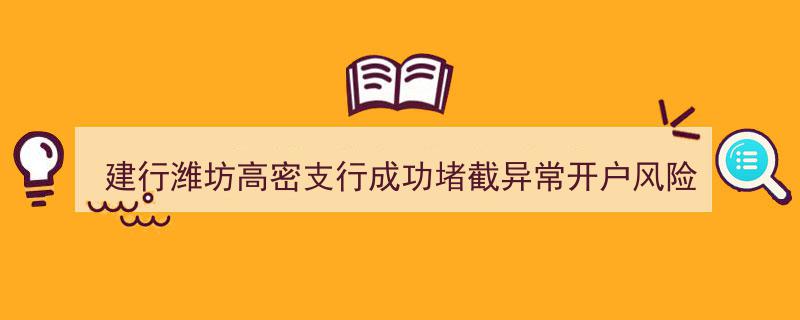 建行潍坊高密支行高效行动，成功堵截异常开户风险案例"/