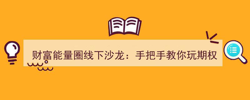 财富能量圈线下沙龙,实操指南——手把手教你掌握期权交易之道"/