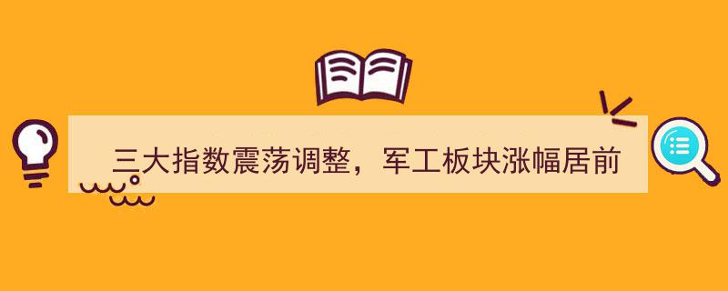 三大指数震荡调整，军工板块独领风骚涨幅居前"/