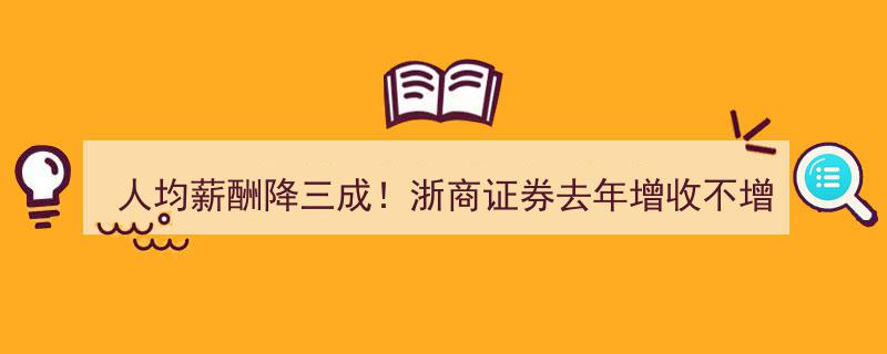 浙商证券去年业绩翻倍却遭遇薪酬减半,人均薪酬降幅达三成，增收不增利现象引关注"/
