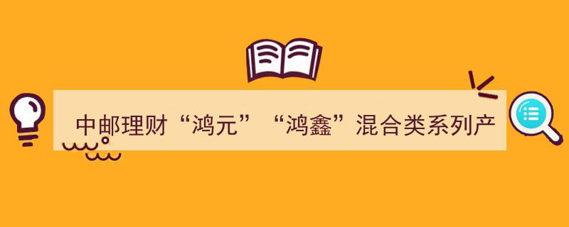 中邮理财“鸿元”“鸿鑫”混合类产品热销登顶榜单前十，第二批养老理财产品认购热潮涌动——机警理财日报（8月10日）"/