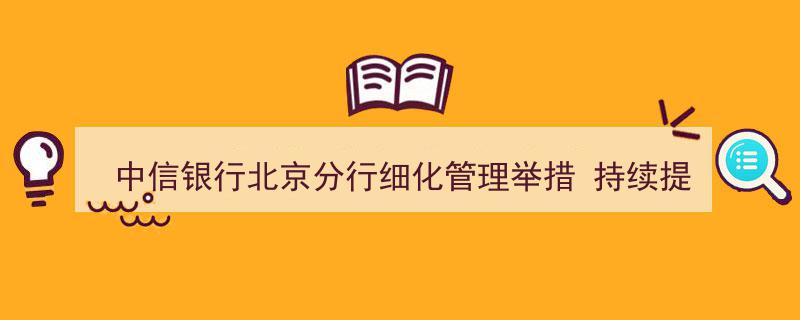 中信银行北京分行深耕服务细节，多措并举提升网点服务水平再升级"/