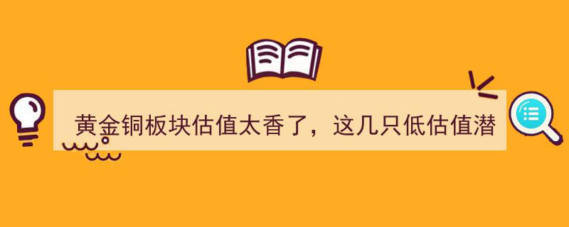 黄金铜板块估值逆势飘香，这几只低估值潜力股不容错过，速收藏！"/