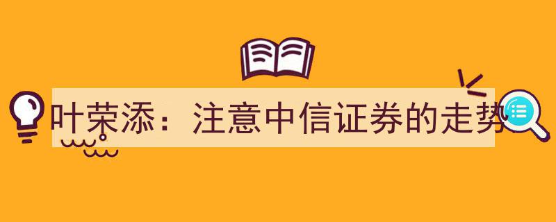 叶荣添警示,密切关注中信证券动态走势，把握市场风向标"/