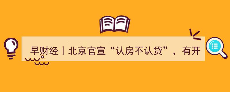 早财经速览,北京“认房不认贷”政策引发夜市涨价潮，证监会出手打击程序化交易，量化巨头受罚回应，多地紧急启动“五停”措施"/
