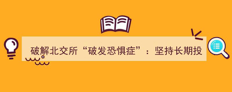 破解北交所“破发恐惧症”,拥抱长期投资，共享企业成长价值"/