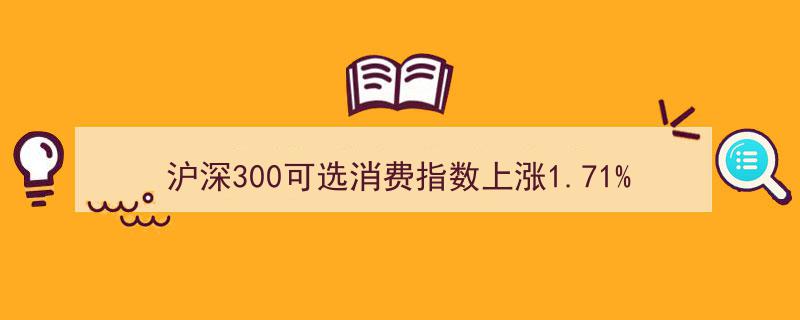 沪深300可选消费指数攀升1.71%，中国中免等巨头跻身前十大权重"/