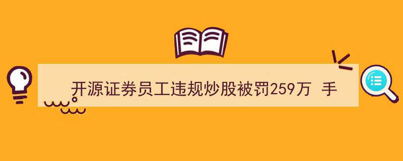 开源证券员工违规炒股受重罚259万，手机号码泄露成调查突破口"/