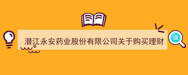 潜江永安药业股份有限公司发布购买理财产品官方公告"/