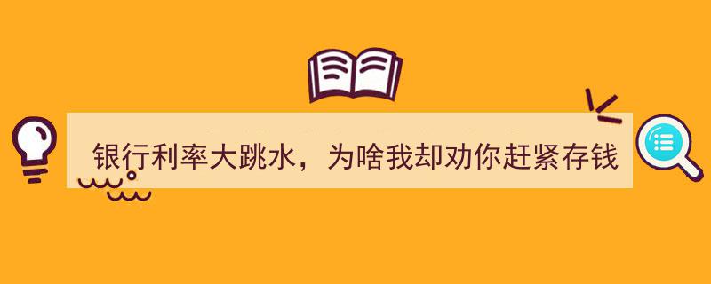 银行利率大跳水，为何我仍力荐你抓紧存款？揭秘存钱新优势"/