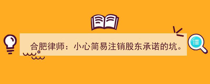 合肥律师提醒,简易注销股东承诺陷阱，小心谨慎防范！"/