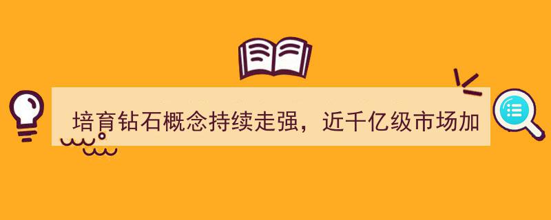 培育钻石概念持续升温，近千亿市场加速崛起，重点受益标的盘点一览"/
