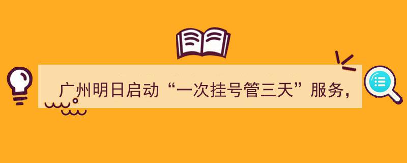 广州全面推行“一次挂号管三天”新举措，覆盖23家医院服务升级"/