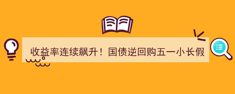 五一假期惊喜连连！国债逆回购收益率狂飙，五一长假变“红包”盛宴"/
