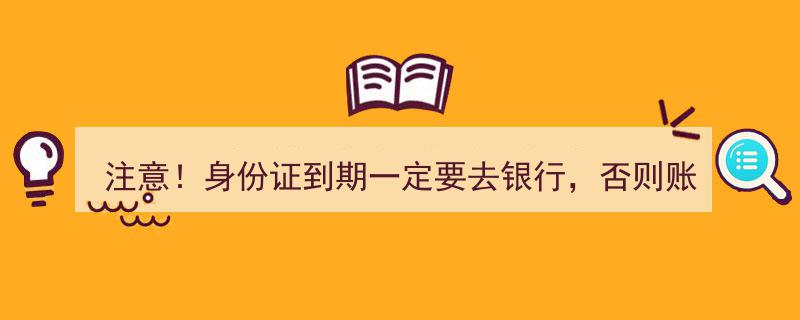 注意！身份证到期未及时更新，银行账户将面临限制或冻结风险！"/