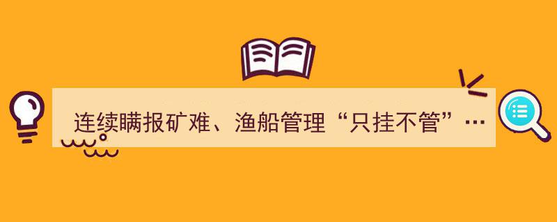 国务院安全生产考核巡查组曝光,连续瞒报矿难、渔船管理“只挂不管”等典型案例"/