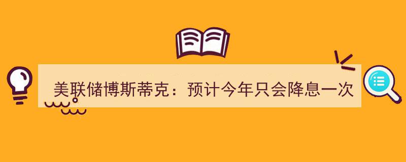 美联储博斯蒂克展望,2024年仅预期降息一次，坚信经济衰退可避免"/