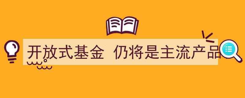 开放式基金,仍将是金融市场的主流投资产品"/