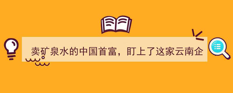 “中国首富卖矿泉水新动向,聚焦云南企业，布局市场新篇章”"/