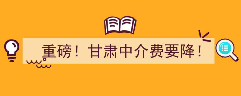 重磅！甘肃中介费大降价，行业利好来袭！"/